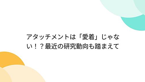 アタッチメントは「愛着」じゃない！？最近の研究動向も踏まえて