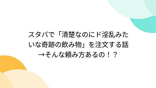 スタバで「清楚なのにド淫乱みたいな奇跡の飲み物」を注文する話→そんな頼み方あるの！？