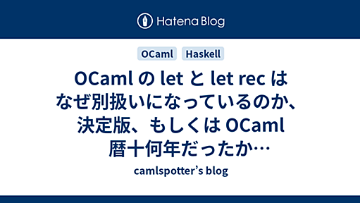 OCaml の let と let rec はなぜ別扱いになっているのか、決定版、もしくは OCaml 暦十何年だったか忘れたけど仕事で Haskell を一年使ってみた - camlspotter’s blog