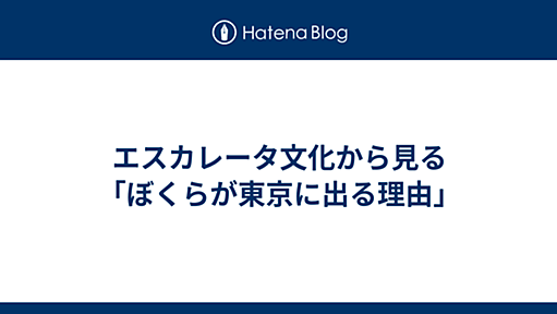 エスカレータ文化から見る「ぼくらが東京に出る理由」 -