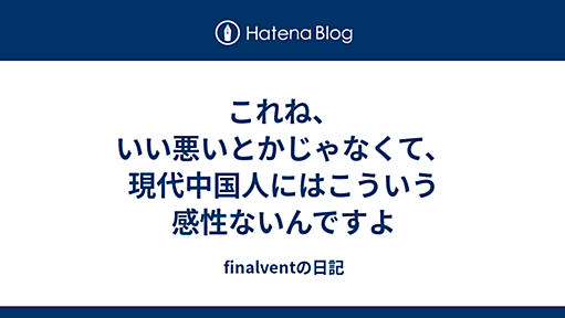 これね、いい悪いとかじゃなくて、現代中国人にはこういう感性ないんですよ - finalventの日記