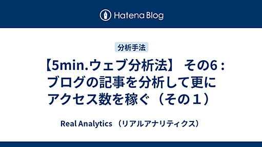 【5min.ウェブ分析法】 その6 :ブログの記事を分析して更にアクセス数を稼ぐ（その１） - Real Analytics （リアルアナリティクス）