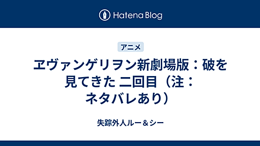 ヱヴァンゲリヲン新劇場版：破を見てきた 二回目（注：ネタバレあり） - 失踪外人ルー＆シー