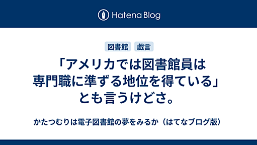 「アメリカでは図書館員は専門職に準ずる地位を得ている」とも言うけどさ。 - かたつむりは電子図書館の夢をみるか（はてなブログ版）