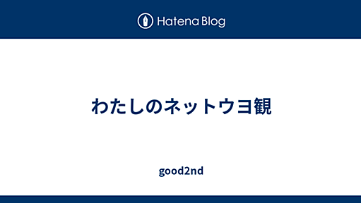 わたしのネットウヨ観 - good2nd