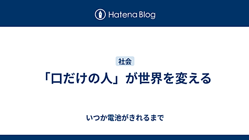 「口だけの人」が世界を変える - いつか電池がきれるまで