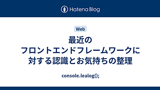 最近のフロントエンドフレームワークに対する認識とお気持ちの整理 - console.lealog();