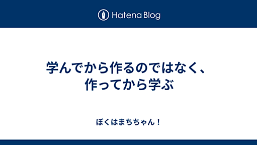 学んでから作るのではなく、作ってから学ぶ - ぼくはまちちゃん！