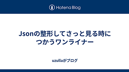 Jsonの整形してさっと見る時につかうワンライナー - uzullaがブログ