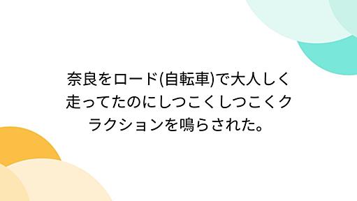 奈良をロード(自転車)で大人しく走ってたのにしつこくしつこくクラクションを鳴らされた。