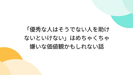 「優秀な人はそうでない人を助けないといけない」はめちゃくちゃ嫌いな価値観かもしれない話