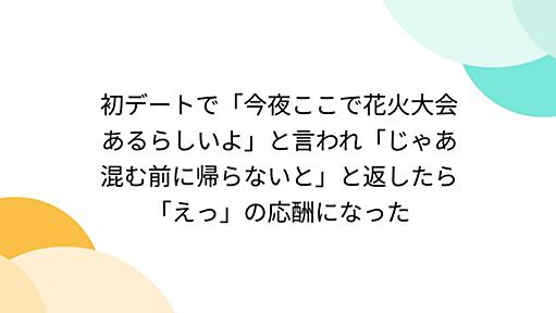 初デートで「今夜ここで花火大会あるらしいよ」と言われ「じゃあ混む前に帰らないと」と返したら「えっ」の応酬になった