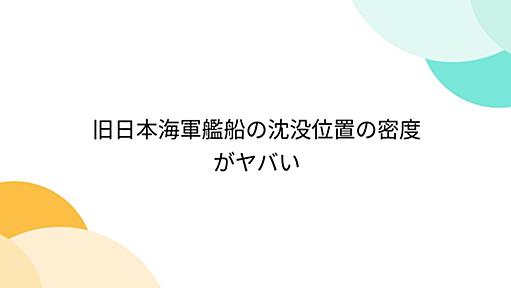 旧日本海軍艦船の沈没位置の密度がヤバい