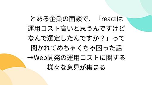 とある企業の面談で、「reactは運用コスト高いと思うんですけどなんで選定したんですか？」って聞かれてめちゃくちゃ困った話→Web開発の運用コストに関する様々な意見が集まる