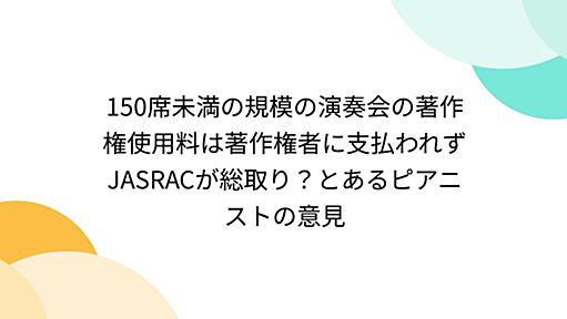 150席未満の規模の演奏会の著作権使用料は著作権者に支払われずJASRACが総取り？とあるピアニストの意見