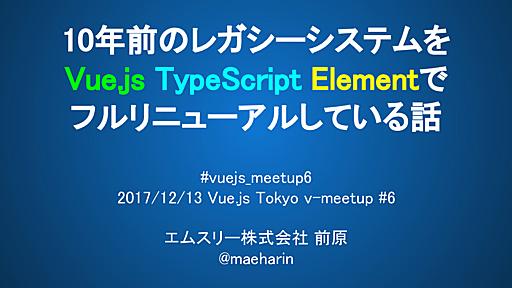 10年前のレガシーシステムをVue.js TypeScript Elementでフルリニューアルしている話 #vuejs_meetup6