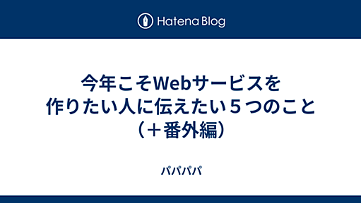 今年こそWebサービスを作りたい人に伝えたい５つのこと（＋番外編） - パパパパ