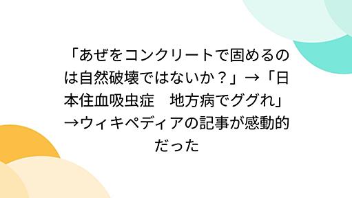 「あぜをコンクリートで固めるのは自然破壊ではないか？」→「日本住血吸虫症　地方病でググれ」→ウィキペディアの記事が感動的だった