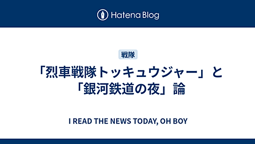 「烈車戦隊トッキュウジャー」と「銀河鉄道の夜」論 - I READ THE NEWS TODAY, OH BOY