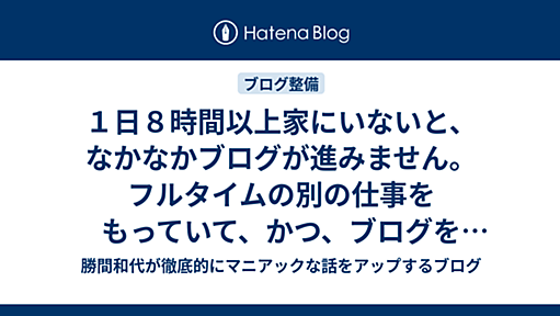 １日８時間以上家にいないと、なかなかブログが進みません。フルタイムの別の仕事をもっていて、かつ、ブログを書き続けられる人がすごすぎる - 勝間和代が徹底的にマニアックな話をアップするブログ