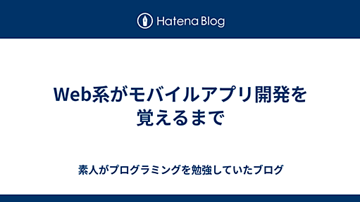 Web系がモバイルアプリ開発を覚えるまで - 素人がプログラミングを勉強していたブログ