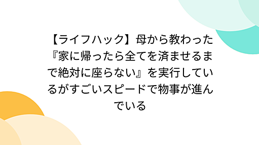 【ライフハック】母から教わった『家に帰ったら全てを済ませるまで絶対に座らない』を実行しているがすごいスピードで物事が進んでいる