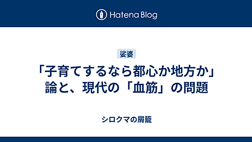 「子育てするなら都心か地方か」論と、現代の「血筋」の問題 - シロクマの屑籠