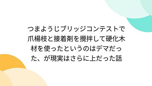 つまようじブリッジコンテストで爪楊枝と接着剤を攪拌して硬化木材を使ったというのはデマだった、が現実はさらに上だった話