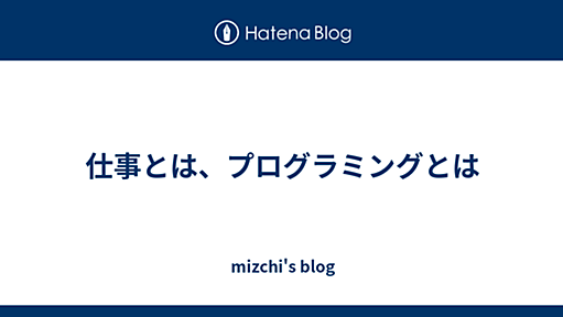 仕事とは、プログラミングとは - mizchi's blog