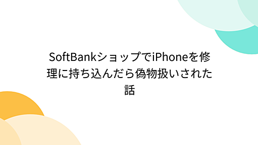 SoftBankショップでiPhoneを修理に持ち込んだら偽物扱いされた話