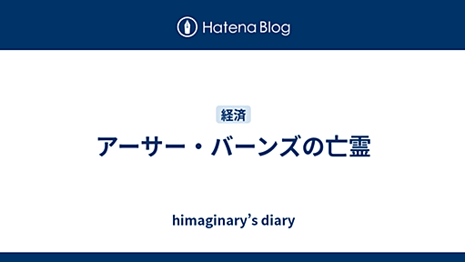 アーサー・バーンズの亡霊 - himaginary’s diary