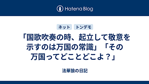 「国歌吹奏の時、起立して敬意を示すのは万国の常識」「その万国ってどことどこよ？」 - 法華狼の日記