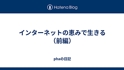 インターネットの恵みで生きる（前編） - phaの日記