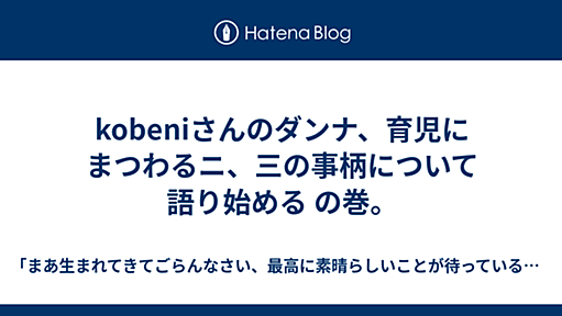 kobeniさんのダンナ、育児にまつわるニ、三の事柄について語り始める の巻。 - 「まあ生まれてきてごらんなさい、最高に素晴らしいことが待っているから」