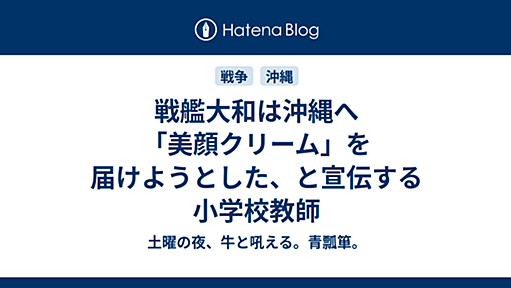 戦艦大和は沖縄へ「美顔クリーム」を届けようとした、と宣伝する小学校教師 - 土曜の夜、牛と吼える。青瓢箪。