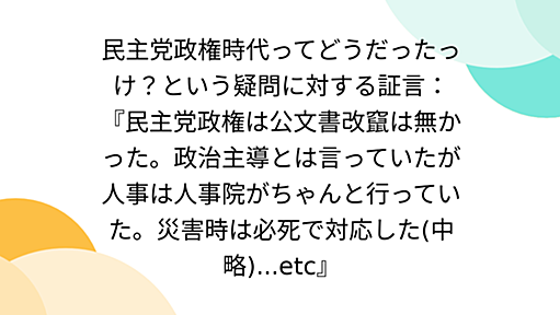 民主党政権時代ってどうだったっけ？という疑問に対する証言：『民主党政権は公文書改竄は無かった。政治主導とは言っていたが人事は人事院がちゃんと行っていた。災害時は必死で対応した(中略)...etc』