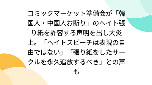 コミックマーケット準備会が「韓国人・中国人お断り」のヘイト張り紙を許容する声明を出し大炎上。「ヘイトスピーチは表現の自由ではない」「張り紙をしたサークルを永久追放するべき」との声も