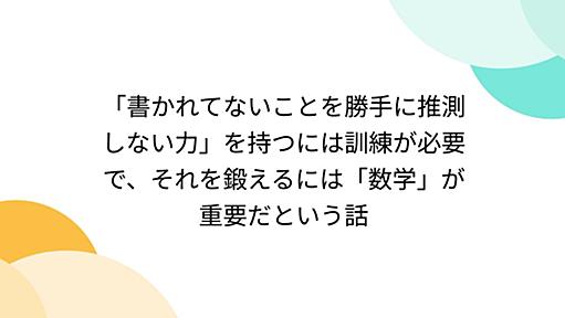 「書かれてないことを勝手に推測しない力」を持つには訓練が必要で、それを鍛えるには「数学」が重要だという話