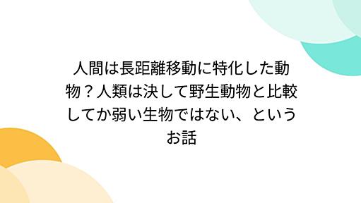 人間は長距離移動に特化した動物？人類は決して野生動物と比較してか弱い生物ではない、というお話