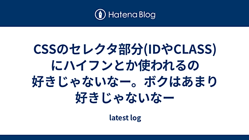 CSSのセレクタ部分(IDやCLASS)にハイフンとか使われるの好きじゃないなー。ボクはあまり好きじゃないなー - latest log