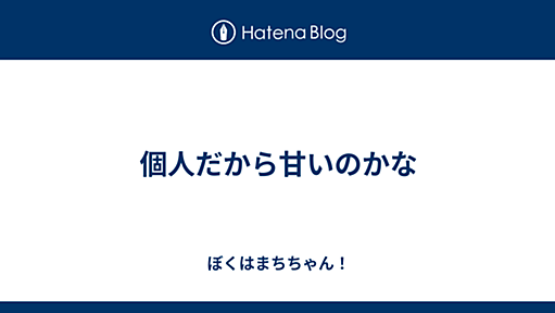 個人だから甘いのかな - ぼくはまちちゃん！