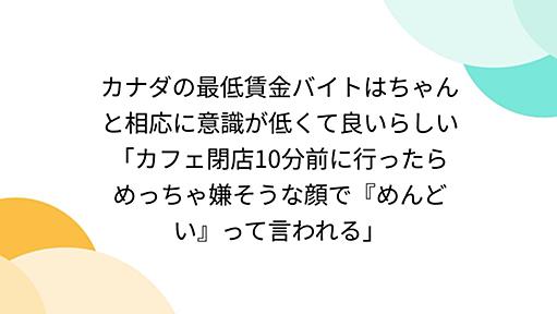 カナダの最低賃金バイトはちゃんと相応に意識が低くて良いらしい「カフェ閉店10分前に行ったらめっちゃ嫌そうな顔で『めんどい』って言われる」