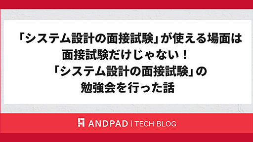 「システム設計の面接試験」が使える場面は面接試験だけじゃない！ 「システム設計の面接試験」の勉強会を行った話 - ANDPAD Tech Blog