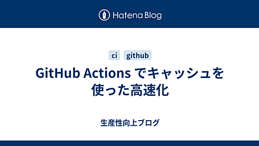 GitHub Actions でキャッシュを使った高速化 - 生産性向上ブログ