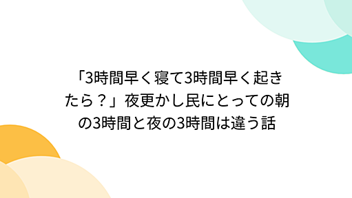 「3時間早く寝て3時間早く起きたら？」夜更かし民にとっての朝の3時間と夜の3時間は違う話