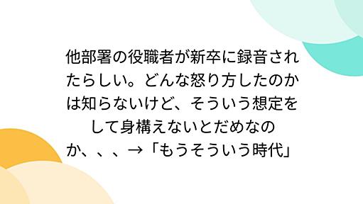 他部署の役職者が新卒に録音されたらしい。どんな怒り方したのかは知らないけど、そういう想定をして身構えないとだめなのか、、、→「もうそういう時代」