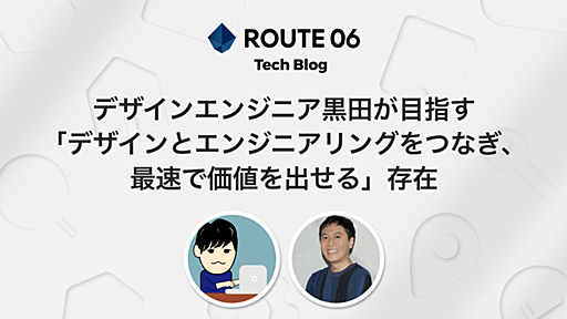 ROUTE06エンジニア対談 - デザインエンジニア黒田が目指す「デザインとエンジニアリングをつなぎ、最速で価値を出せる」存在 - ROUTE06 Tech Blog