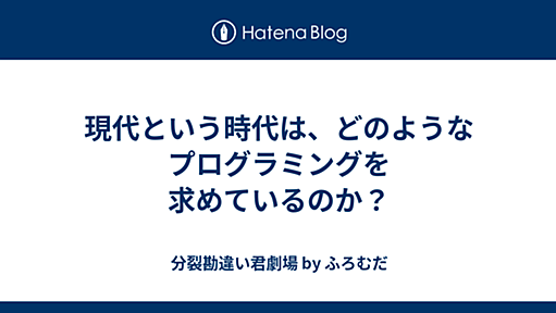 現代という時代は、どのようなプログラミングを求めているのか？ - 分裂勘違い君劇場 by ふろむだ