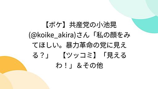 【ボケ】共産党の小池晃(@koike_akira)さん「私の顔をみてほしい。暴力革命の党に見える？」　【ツッコミ】「見えるわ！」＆その他