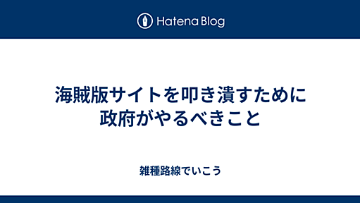 海賊版サイトを叩き潰すために政府がやるべきこと - 雑種路線でいこう